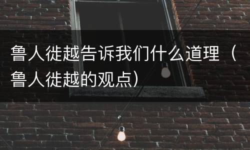 鲁人徙越告诉我们什么道理（鲁人徙越的观点）