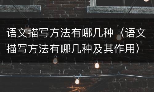语文描写方法有哪几种（语文描写方法有哪几种及其作用）