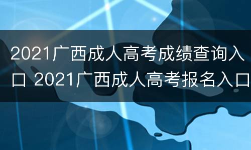 2021广西成人高考成绩查询入口 2021广西成人高考报名入口官网