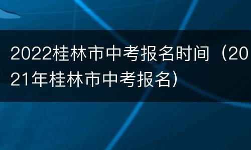 2022桂林市中考报名时间（2021年桂林市中考报名）