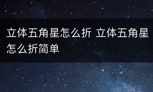 立体五角星怎么折 立体五角星怎么折简单
