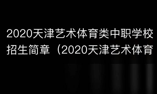 2020天津艺术体育类中职学校招生简章（2020天津艺术体育类中职学校招生简章及答案）