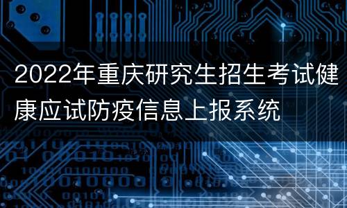 2022年重庆研究生招生考试健康应试防疫信息上报系统