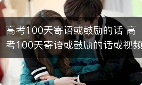 高考100天寄语或鼓励的话 高考100天寄语或鼓励的话或视频