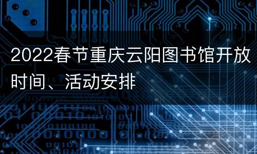 2022春节重庆云阳图书馆开放时间、活动安排