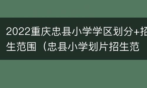 2022重庆忠县小学学区划分+招生范围（忠县小学划片招生范围）