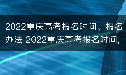 2022重庆高考报名时间、报名办法 2022重庆高考报名时间,报名办法怎么填