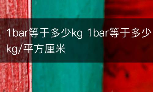 1bar等于多少kg 1bar等于多少kg/平方厘米