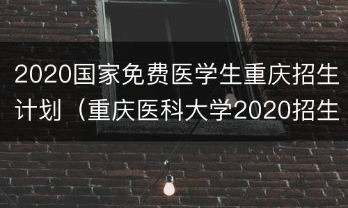 2020国家免费医学生重庆招生计划（重庆医科大学2020招生目录）
