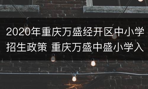 2020年重庆万盛经开区中小学招生政策 重庆万盛中盛小学入学条件
