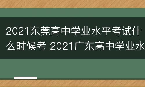 2021东莞高中学业水平考试什么时候考 2021广东高中学业水平考试什么时候