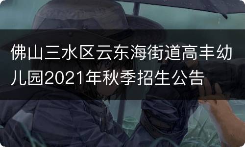 佛山三水区云东海街道高丰幼儿园2021年秋季招生公告