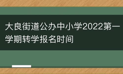 大良街道公办中小学2022第一学期转学报名时间