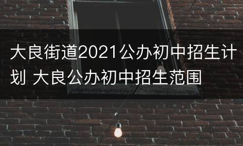 大良街道2021公办初中招生计划 大良公办初中招生范围