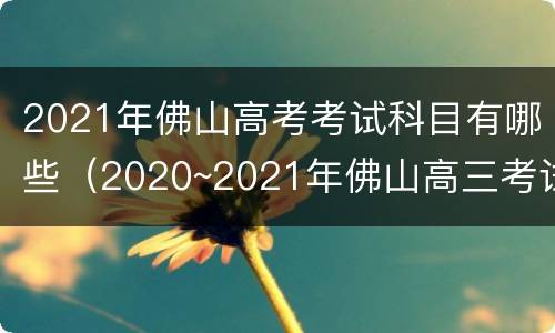 2021年佛山高考考试科目有哪些（2020~2021年佛山高三考试）