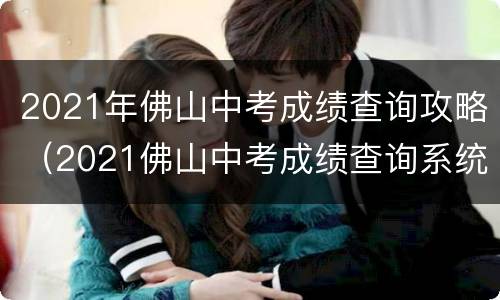 2021年佛山中考成绩查询攻略（2021佛山中考成绩查询系统）