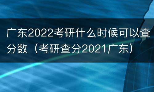 广东2022考研什么时候可以查分数（考研查分2021广东）