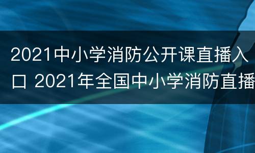 2021中小学消防公开课直播入口 2021年全国中小学消防直播课