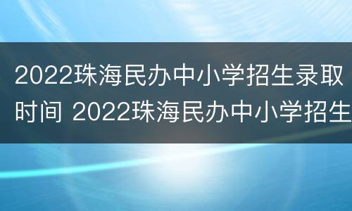 2022珠海民办中小学招生录取时间 2022珠海民办中小学招生录取时间表