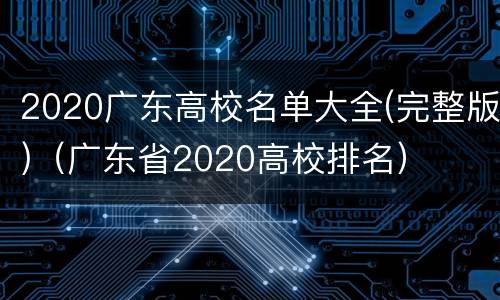 2020广东高校名单大全(完整版)（广东省2020高校排名）
