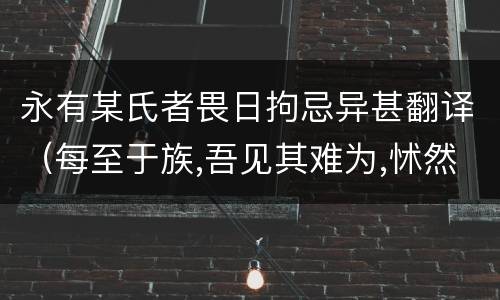 永有某氏者畏日拘忌异甚翻译（每至于族,吾见其难为,怵然为戒,视为止,行为迟翻译）