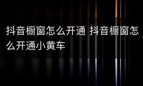 抖音橱窗怎么开通 抖音橱窗怎么开通小黄车