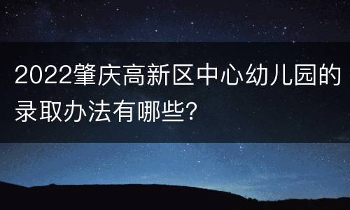 2022肇庆高新区中心幼儿园的录取办法有哪些？