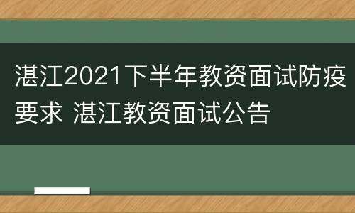 湛江2021下半年教资面试防疫要求 湛江教资面试公告