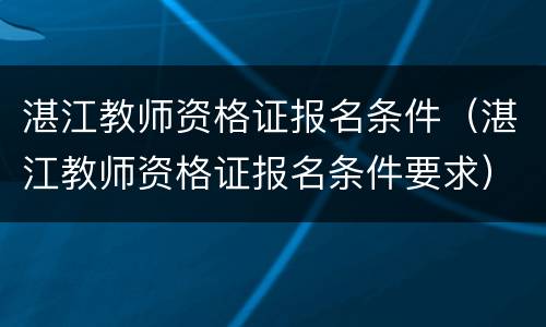 湛江教师资格证报名条件（湛江教师资格证报名条件要求）