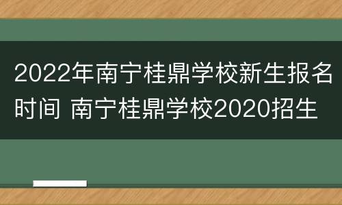 2022年南宁桂鼎学校新生报名时间 南宁桂鼎学校2020招生