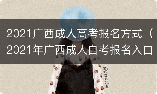 2021广西成人高考报名方式（2021年广西成人自考报名入口）