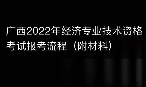 广西2022年经济专业技术资格考试报考流程（附材料）