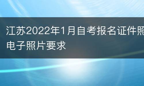 江苏2022年1月自考报名证件照电子照片要求