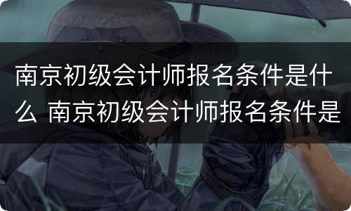 南京初级会计师报名条件是什么 南京初级会计师报名条件是什么意思