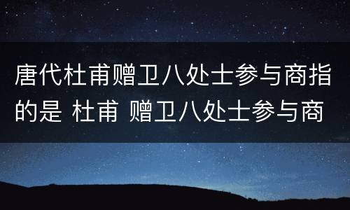 唐代杜甫赠卫八处士参与商指的是 杜甫 赠卫八处士参与商