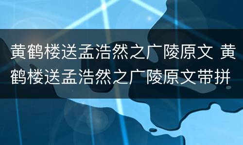 黄鹤楼送孟浩然之广陵原文 黄鹤楼送孟浩然之广陵原文带拼音