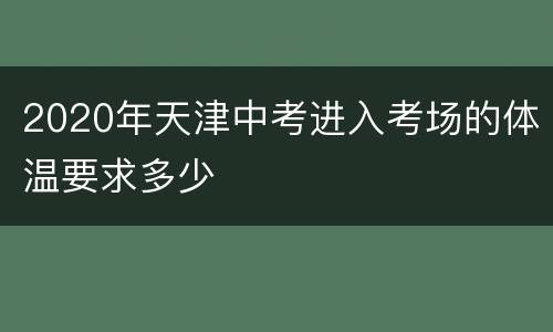 2020年天津中考进入考场的体温要求多少