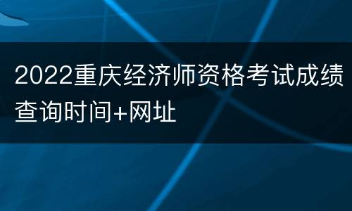 2022重庆经济师资格考试成绩查询时间+网址