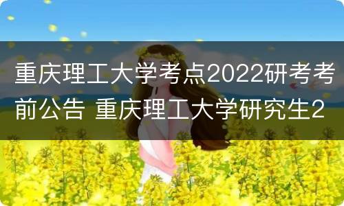 重庆理工大学考点2022研考考前公告 重庆理工大学研究生2022