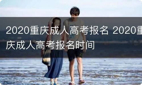2020重庆成人高考报名 2020重庆成人高考报名时间