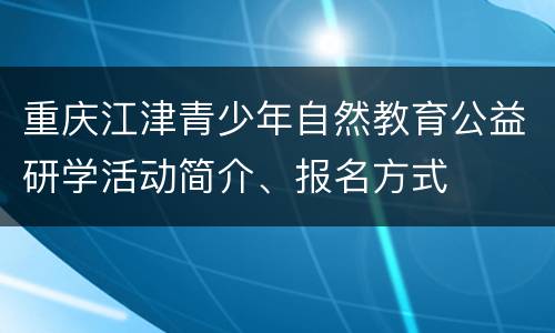 重庆江津青少年自然教育公益研学活动简介、报名方式