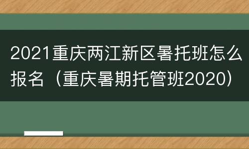 2021重庆两江新区暑托班怎么报名（重庆暑期托管班2020）