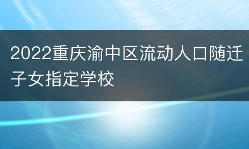2022重庆渝中区流动人口随迁子女指定学校