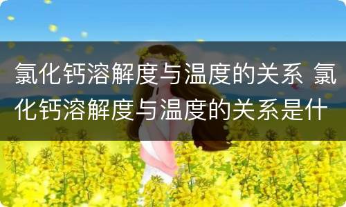 氯化钙溶解度与温度的关系 氯化钙溶解度与温度的关系是什么