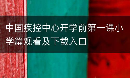 中国疾控中心开学前第一课小学篇观看及下载入口