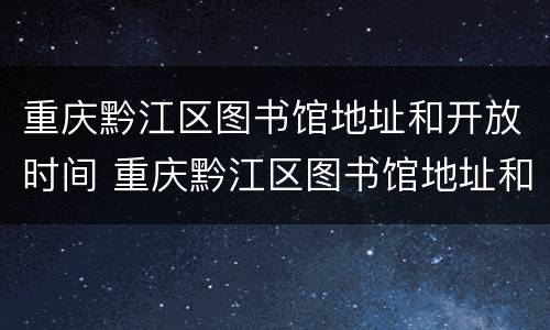 重庆黔江区图书馆地址和开放时间 重庆黔江区图书馆地址和开放时间查询