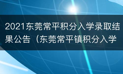 2021东莞常平积分入学录取结果公告（东莞常平镇积分入学排名公告）
