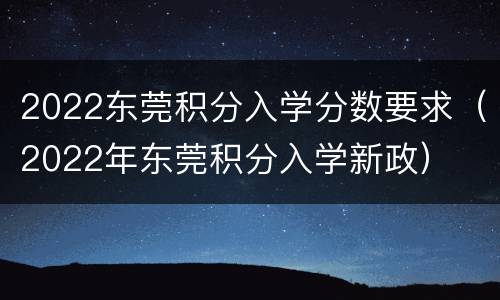 2022东莞积分入学分数要求（2022年东莞积分入学新政）