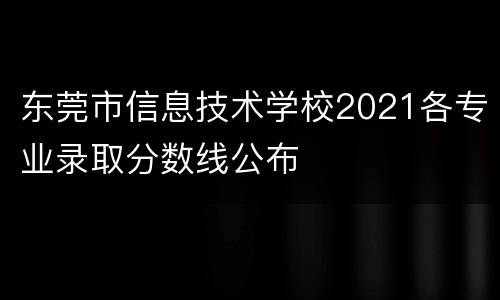 东莞市信息技术学校2021各专业录取分数线公布