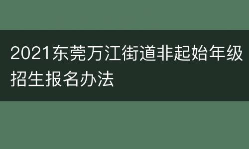 2021东莞万江街道非起始年级招生报名办法
